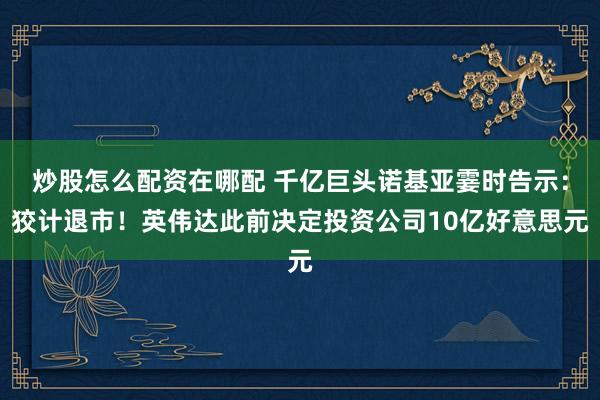 炒股怎么配资在哪配 千亿巨头诺基亚霎时告示：狡计退市！英伟达此前决定投资公司10亿好意思元