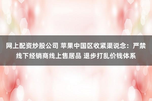 网上配资炒股公司 苹果中国区收紧渠说念：严禁线下经销商线上售居品 退步打乱价钱体系