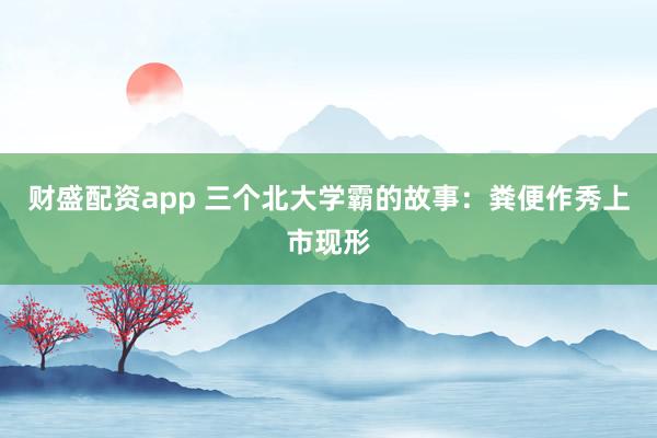 财盛配资app 三个北大学霸的故事：粪便作秀上市现形