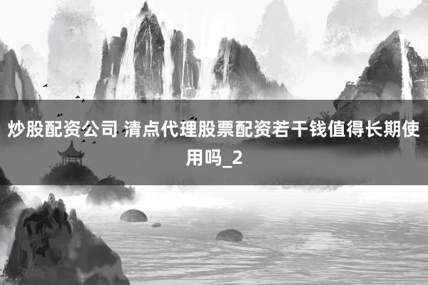 炒股配资公司 清点代理股票配资若干钱值得长期使用吗_2