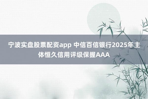 宁波实盘股票配资app 中信百信银行2025年主体恒久信用评级保握AAA