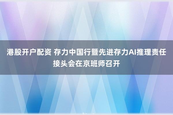 港股开户配资 存力中国行暨先进存力AI推理责任接头会在京班师召开