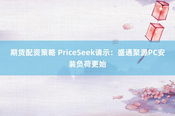 期货配资策略 PriceSeek请示：盛通聚源PC安装负荷更始