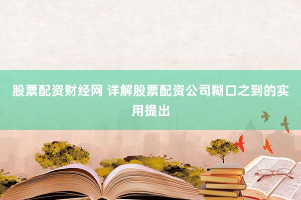 股票配资财经网 详解股票配资公司糊口之到的实用提出