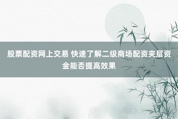 股票配资网上交易 快速了解二级商场配资夹层资金能否提高效果