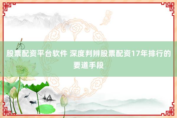股票配资平台软件 深度判辨股票配资17年排行的要道手段
