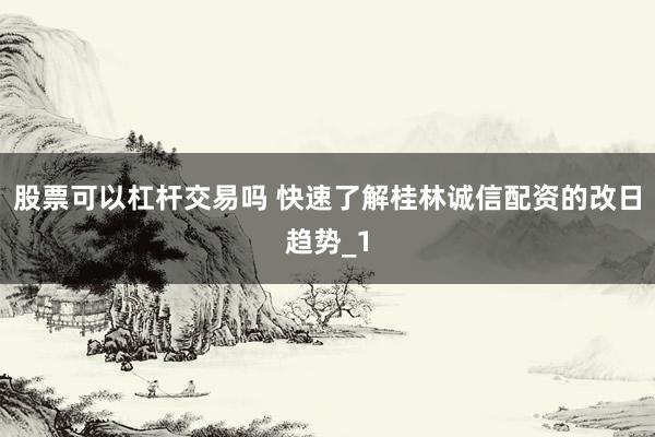 股票可以杠杆交易吗 快速了解桂林诚信配资的改日趋势_1