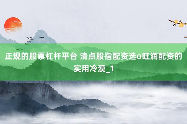 正规的股票杠杆平台 清点股指配资选o旺润配资的实用冷漠_1