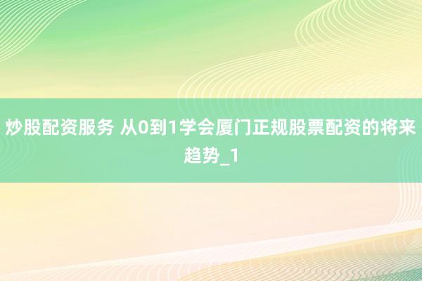 炒股配资服务 从0到1学会厦门正规股票配资的将来趋势_1