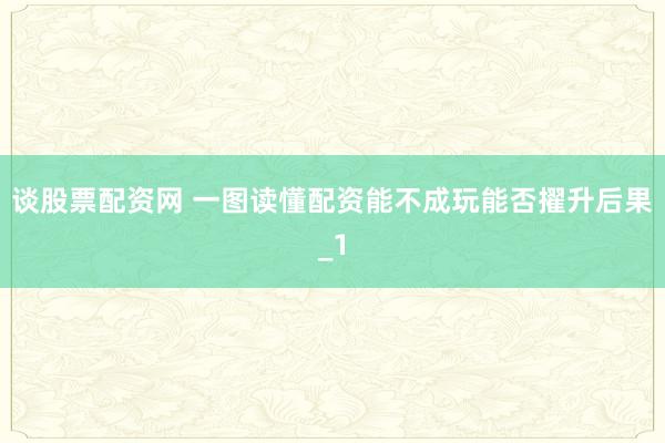 谈股票配资网 一图读懂配资能不成玩能否擢升后果_1