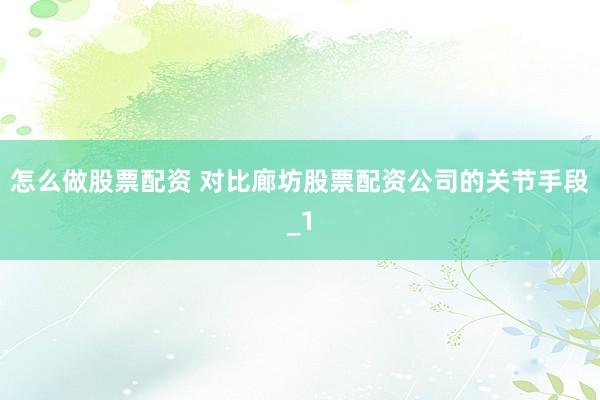 怎么做股票配资 对比廊坊股票配资公司的关节手段_1