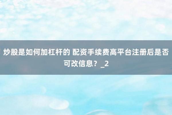 炒股是如何加杠杆的 配资手续费高平台注册后是否可改信息？_2