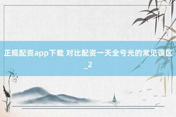 正规配资app下载 对比配资一天全亏光的常见误区_2