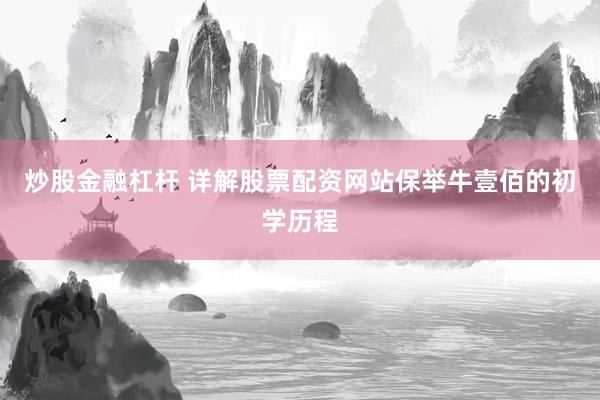 炒股金融杠杆 详解股票配资网站保举牛壹佰的初学历程