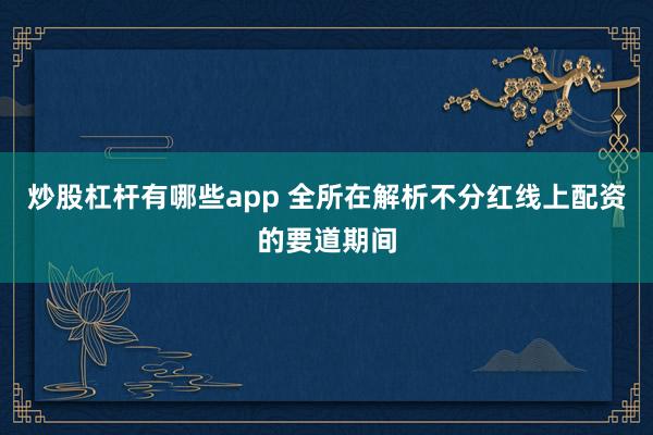 炒股杠杆有哪些app 全所在解析不分红线上配资的要道期间