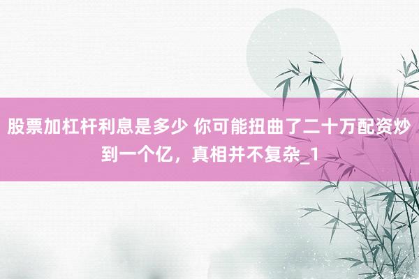 股票加杠杆利息是多少 你可能扭曲了二十万配资炒到一个亿，真相并不复杂_1