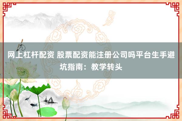 网上杠杆配资 股票配资能注册公司吗平台生手避坑指南：教学转头