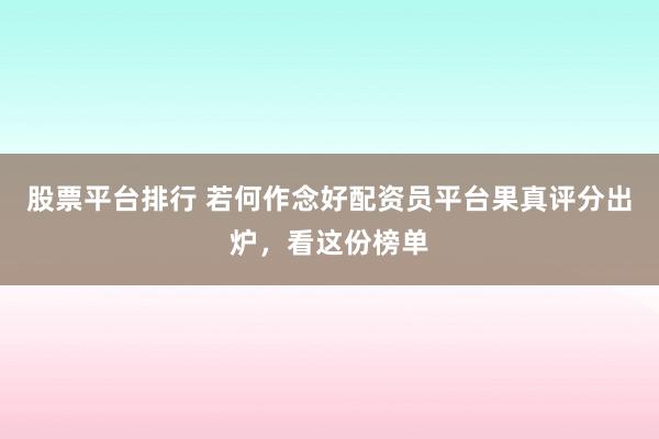 股票平台排行 若何作念好配资员平台果真评分出炉，看这份榜单
