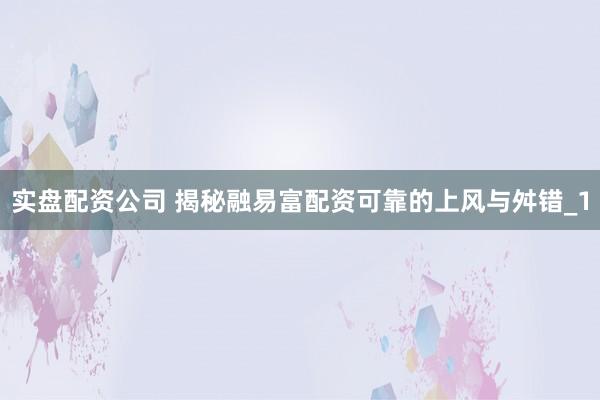 实盘配资公司 揭秘融易富配资可靠的上风与舛错_1