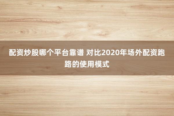 配资炒股哪个平台靠谱 对比2020年场外配资跑路的使用模式
