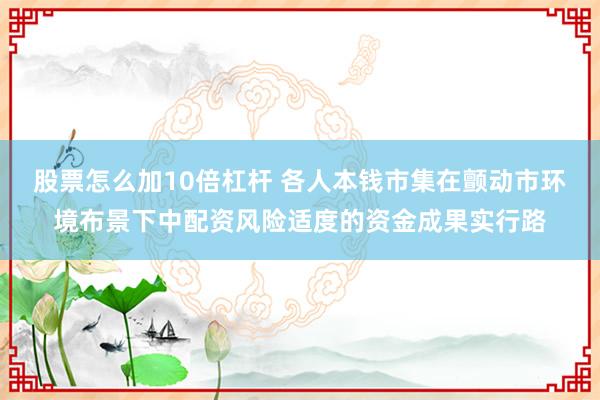 股票怎么加10倍杠杆 各人本钱市集在颤动市环境布景下中配资风险适度的资金成果实行路