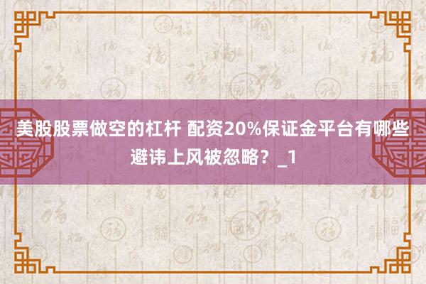 美股股票做空的杠杆 配资20%保证金平台有哪些避讳上风被忽略？_1