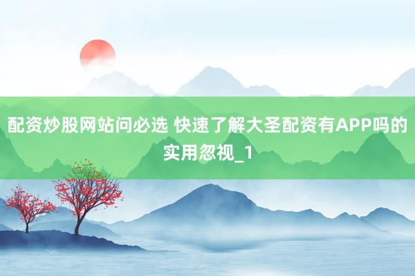 配资炒股网站问必选 快速了解大圣配资有APP吗的实用忽视_1