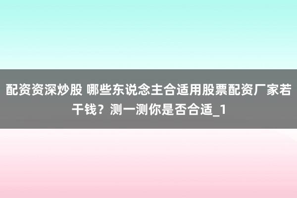 配资资深炒股 哪些东说念主合适用股票配资厂家若干钱？测一测你是否合适_1