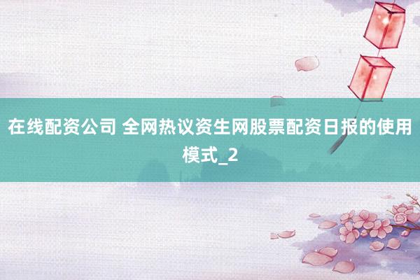 在线配资公司 全网热议资生网股票配资日报的使用模式_2