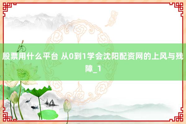 股票用什么平台 从0到1学会沈阳配资网的上风与残障_1