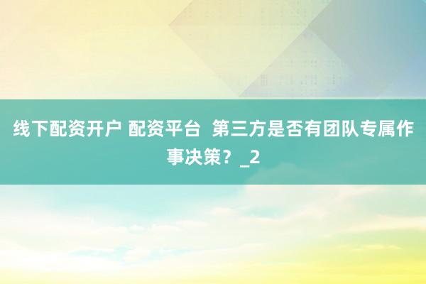线下配资开户 配资平台  第三方是否有团队专属作事决策？_2