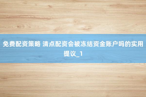 免费配资策略 清点配资会被冻结资金账户吗的实用提议_1