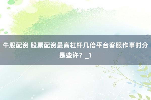 牛股配资 股票配资最高杠杆几倍平台客服作事时分是些许？_1