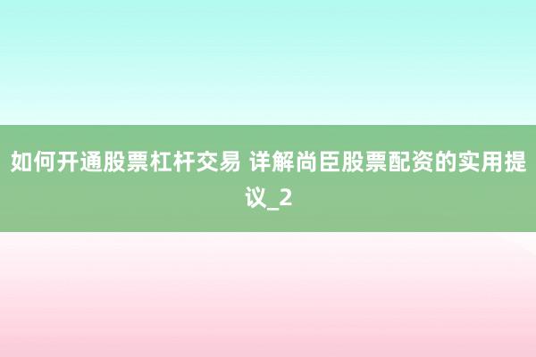 如何开通股票杠杆交易 详解尚臣股票配资的实用提议_2